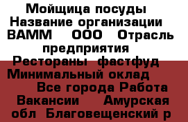 Мойщица посуды › Название организации ­ ВАММ  , ООО › Отрасль предприятия ­ Рестораны, фастфуд › Минимальный оклад ­ 15 000 - Все города Работа » Вакансии   . Амурская обл.,Благовещенский р-н